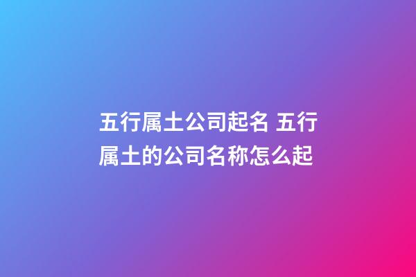 五行属土公司起名 五行属土的公司名称怎么起